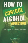 How to Control Alcohol Addiction: Faster ways to be free from alcoholism By Elaine Showers Cover Image