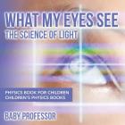 What My Eyes See: The Science of Light - Physics Book for Children Children's Physics Books Cover Image