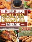 The Super Simple Mealthy Crisplid cookbook: 200 Delicious and Healthy Recipes for Your Pressure Cooker And Air Fryer Crisplid By Maria Johnson Cover Image