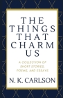 The Things That Charm Us: A Collection of Short Stories, Poems, and Essays By N. K. Carlson Cover Image