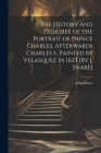 The History and Pedigree of the Portrait of Prince Charles, Afterwards Charles I., Painted by Velasquez in 1623 [By J. Snare] By John Snare Cover Image