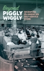 Beyond Piggly Wiggly: Inventing the American Self-Service Store By Lisa C. Tolbert Cover Image