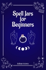 Spell Jars for Beginners: The Modern Witch Compendium. 56 Magic Recipes to Fulfill All Your Wishes (2022 Guide for All) By Zelene Graves Cover Image