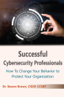 Successful Cybersecurity Professionals: How To Change Your Behavior to Protect Your Organization Cover Image