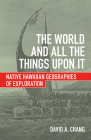 The World and All the Things upon It: Native Hawaiian Geographies of Exploration By David A. Chang Cover Image
