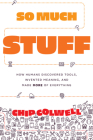 So Much Stuff: How Humans Discovered Tools, Invented Meaning, and Made More of Everything By Chip Colwell Cover Image