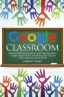 Google Classroom: Definitive Guide for Teachers to Learn Everything About Google Classroom and Its Teaching Apps. Tips and Tricks to Imp Cover Image