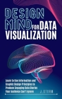 Design Mind for Data Visualization: Learn to Use Information and Graphic Design Principles to Produce Engaging Data Stories Your Audience Can't Ignore By J. Storm Cover Image