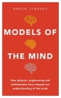 Models of the Mind: How Physics, Engineering and Mathematics Have Shaped Our Understanding of the Brain By Grace Lindsay Cover Image