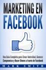 Marketing en Facebook: Una Guía Completa para Crear Autoridad, Generar Compromiso y Hacer Dinero a través de Facebook (Libro en Español/Faceb By Mark Smith Cover Image