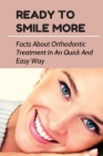 Ready To Smile More: Facts About Orthodontic Treatment In An Quick And Easy Way: Orthodontic Care Benefits By Lorette Zucco Cover Image