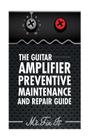 The Guitar Amplifier Preventive Maintenence and Repair Guide: A Non Technical Visual Guide For Identifying Bad Parts and Making Repairs to Your Amplif By James B. Bingham Cover Image