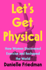 Let's Get Physical: How Women Discovered Exercise and Reshaped the World By Danielle Friedman Cover Image