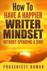 How to Have a Happier Writer Mindset WITHOUT SPENDING A DIME By Prasenjeet Kumar Cover Image