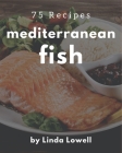 75 Mediterranean Fish Recipes: Making More Memories in your Kitchen with Mediterranean Fish Cookbook! By Linda Lowell Cover Image