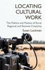 Locating Cultural Work: The Politics and Poetics of Rural, Regional and Remote Creativity By S. Luckman Cover Image