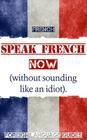 French: Speak French Now! A Beginner Guide to Instantly Start Speaking French (Without Sounding Like an Idiot) Cover Image