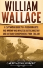 William Wallace: A Captivating Guide to a Freedom Fighter and Martyr Who Impacted Scottish History and Scotland's Independence from Eng By Captivating History Cover Image