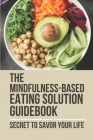 The Mindfulness-Based Eating Solution Guidebook: Secret To Savor Your Life: Key To End Overeating Cover Image
