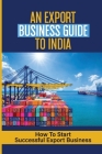 An Export Business Guide To India: How To Start Successful Export Business: How To Get Orders By Merle Isidore Cover Image