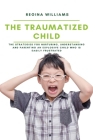 The Traumatized Child: The Strategies for Nurturing, Understanding and Parenting an Explosive Child who is Easily Frustrated Cover Image