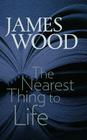 The Nearest Thing to Life (The Mandel Lectures in the Humanities at Brandeis University) By James Wood Cover Image