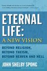 Eternal Life: A New Vision: Beyond Religion, Beyond Theism, Beyond Heaven and Hell By John Shelby Spong Cover Image