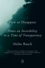 How to Disappear: Notes on Invisibility in a Time of Transparency By Akiko Busch Cover Image