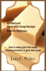 All Natural Goat Milk Soap Recipe Book for Beginners: How to make goat milk soaps Cover Image