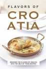 Flavors of Croatia: Discover the Flavors of Croatia With the Help of These Recipes! By Allie Allen Cover Image