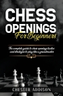 Chess Opening For Beginners: The Complete Guide to Chess Openings, Tactics and Strategies to Become a Grandmaster of Chess By Chester Addison Cover Image