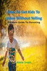 How To Get Kids To Listen Without Yelling: Ultimate Guide To Parenting By Adele Smith Cover Image