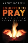 Equipped to Pray: Prophetic Intercession By Kathy Dorrell Cover Image