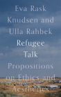 Refugee Talk: Propositions on Ethics and Aesthetics By Eva Rask Knudsen, Ulla Rahbek Cover Image