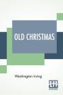 Old Christmas: From The Sketch Book Of Washington Irving. By Washington Irving Cover Image