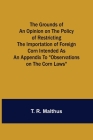 The Grounds of an Opinion on the Policy of Restricting the Importation of Foreign Corn Intended as an appendix to Observations on the corn laws By T. R. Malthus Cover Image