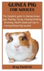 Guinea Pig for Novices: The Complete guide to Owning Guinea pigs; Feeding, Caring, Housing, Handling, Grooming, Health needs and tips to train By Greg Kendrick Cover Image