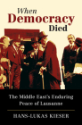 When Democracy Died: The Middle East's Enduring Peace of Lausanne By Hans-Lukas Kieser Cover Image