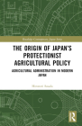 The Origin of Japan's Protectionist Agricultural Policy: Agricultural Administration in Modern Japan (Routledge Contemporary Japan) By Hironori Sasada Cover Image