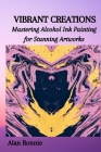 Vibrant Creations: Mastering Alcohol Ink Painting for Stunning Artworks By Alan Ronnie Cover Image