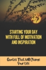 Starting Your Day With Full Of Motivation And Inspiration: Quotes That Will Change Your Life: Daily Good Morning Inspirational Quotes Cover Image