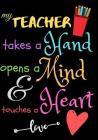 My Teacher Takes A Hand Opens A Mind & Touches A Heart love: Teacher Notebook Gift - Teacher Gift Appreciation - Teacher Thank You Gift - Gift For Tea Cover Image
