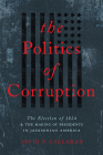 Politics of Corruption: The Election of 1824 and the Making of Presidents in Jacksonian America By David P. Callahan Cover Image