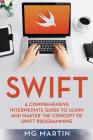 Swift: A Comprehensive Intermediate Guide to Learn and Master the Concept of Swift Programming By Mg Martin Cover Image
