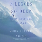Silences So Deep: Music, Solitude, Alaska By John Luther Adams, Jim Meskimen (Read by) Cover Image