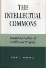 The Intellectual Commons: Toward an Ecology of Intellectual Property (Lexington Studies in Social) By Henry C. Mitchell Cover Image