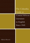 The Columbia Guide to Central African Literature in English Since 1945 (Columbia Guides to Literature Since 1945) Cover Image