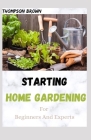 STARTING HOME GARDENING For Beginners And Experts: Your Complete Guide to Learn How to Create a DIY Container Gardening and Grow Vegetables at Home By Thompson Brown Cover Image