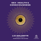 Sex, Health, and Consciousness: How to Reclaim Your Pleasure Potential By Liz Goldwyn, Liz Goldwyn (Read by) Cover Image