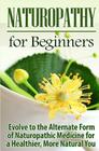 Naturopathy for Beginners: Evolve to the Alternate Form of Naturopathic Medicine for a Healthier, More Natural You Cover Image